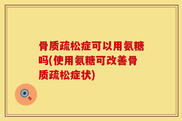 骨质疏松症可以用氨糖吗(使用氨糖可改善骨质疏松症状)