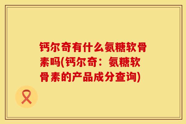 钙尔奇有什么氨糖软骨素吗(钙尔奇：氨糖软骨素的产品成分查询)
