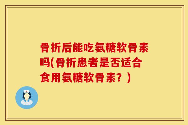 骨折后能吃氨糖软骨素吗(骨折患者是否适合食用氨糖软骨素？)