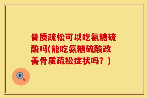 骨质疏松可以吃氨糖硫酸吗(能吃氨糖硫酸改善骨质疏松症状吗？)