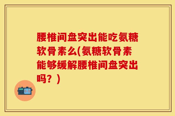 腰椎间盘突出能吃氨糖软骨素么(氨糖软骨素能够缓解腰椎间盘突出吗?)