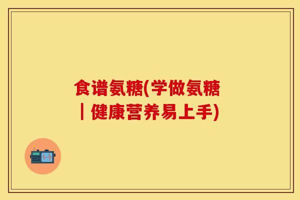 食谱氨糖(学做氨糖 ｜健康营养易上手)