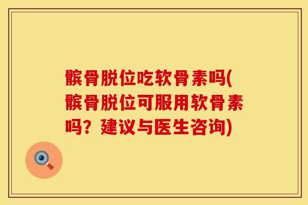 髌骨脱位吃软骨素吗(髌骨脱位可服用软骨素吗？建议与医生咨询)