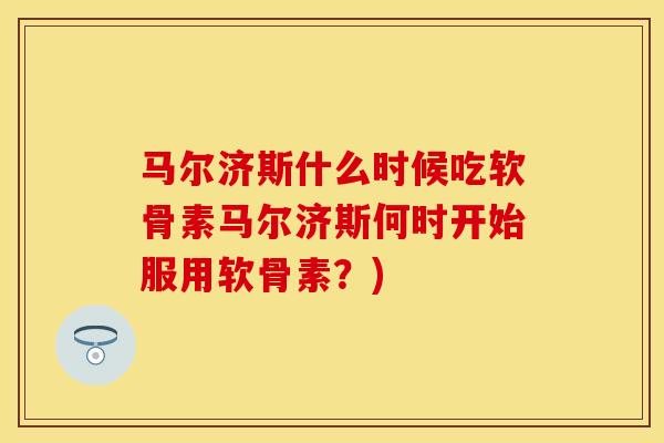 马尔济斯什么时候吃软骨素马尔济斯何时开始服用软骨素？)