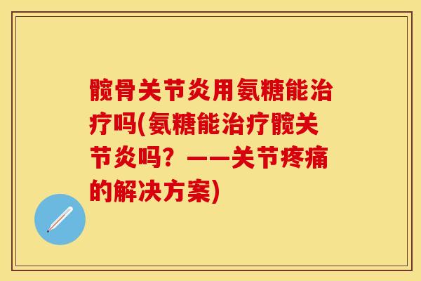髋骨关节炎用氨糖能治疗吗(氨糖能治疗髋关节炎吗？——关节疼痛的解决方案)