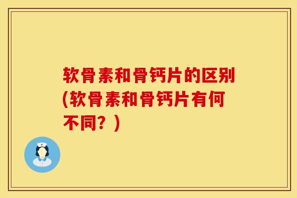 软骨素和骨钙片的区别(软骨素和骨钙片有何不同?) 软骨素和骨钙片的区别(软骨素和骨钙片有何不同?)