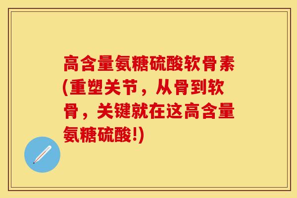 高含量氨糖硫酸软骨素(重塑关节，从骨到软骨，关键就在这高含量氨糖硫酸!)