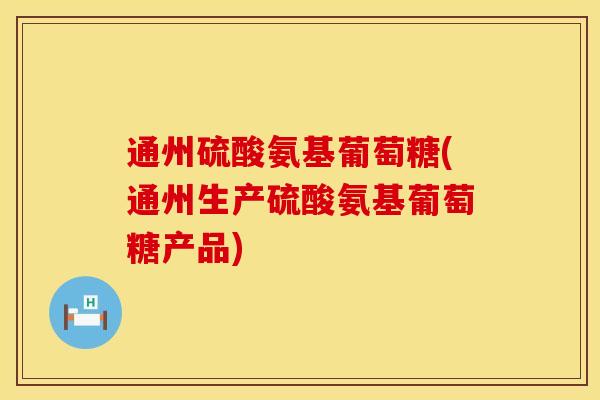 通州硫酸氨基葡萄糖(通州生产硫酸氨基葡萄糖产品)