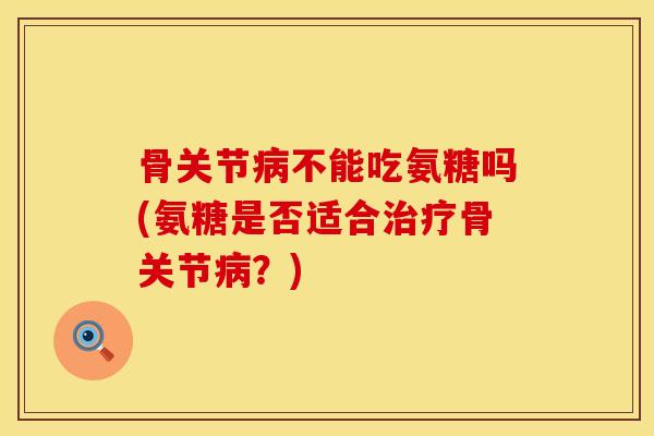 骨关节不能吃氨糖吗(氨糖是否适合骨关节?) 骨关节不能吃氨糖吗(氨糖是否适合骨关节?)