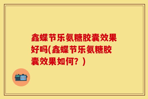 鑫蝶节乐氨糖胶囊效果好吗(鑫蝶节乐氨糖胶囊效果如何？)