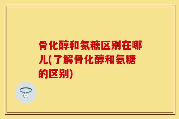 骨化醇和氨糖区别在哪儿(了解骨化醇和氨糖的区别)