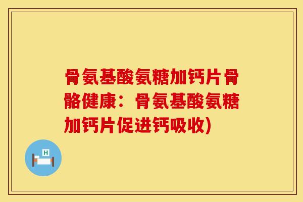 骨氨基酸氨糖加钙片骨骼健康：骨氨基酸氨糖加钙片促进钙吸收)
