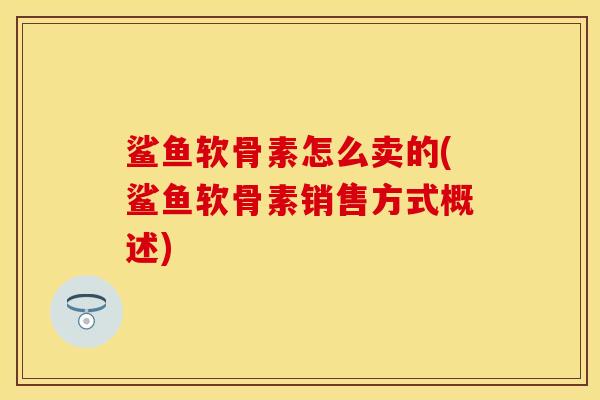 鲨鱼软骨素怎么卖的(鲨鱼软骨素销售方式概述) 鲨鱼软骨素怎么卖的(鲨鱼软骨素销售方式概述)