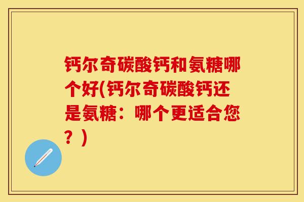 钙尔奇碳酸钙和氨糖哪个好(钙尔奇碳酸钙还是氨糖：哪个更适合您？)