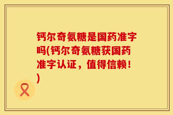 钙尔奇氨糖是国药准字吗(钙尔奇氨糖获国药准字认证，值得信赖！)