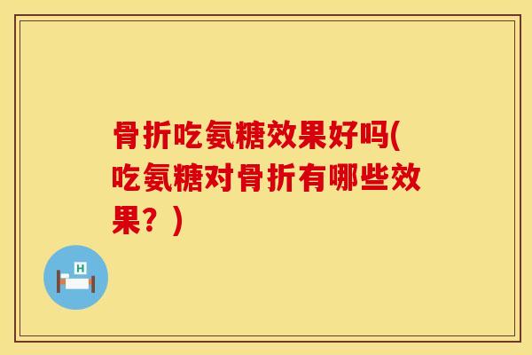骨折吃氨糖效果好吗(吃氨糖对骨折有哪些效果？)