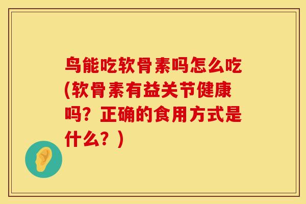 鸟能吃软骨素吗怎么吃(软骨素有益关节健康吗？正确的食用方式是什么？)