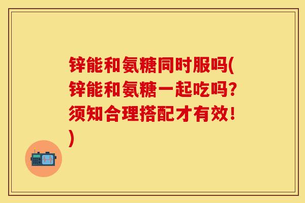 锌能和氨糖同时服吗(锌能和氨糖一起吃吗？须知合理搭配才有效！)