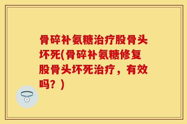 骨碎补氨糖治疗股骨头坏死(骨碎补氨糖修复股骨头坏死治疗，有效吗？)
