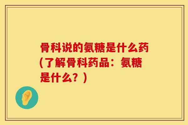 骨科说的氨糖是什么药(了解骨科药品：氨糖是什么？)