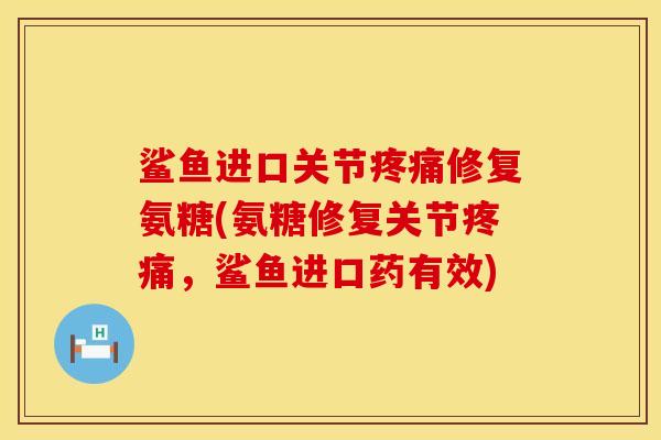 鲨鱼进口关节疼痛修复氨糖(氨糖修复关节疼痛，鲨鱼进口药有效)