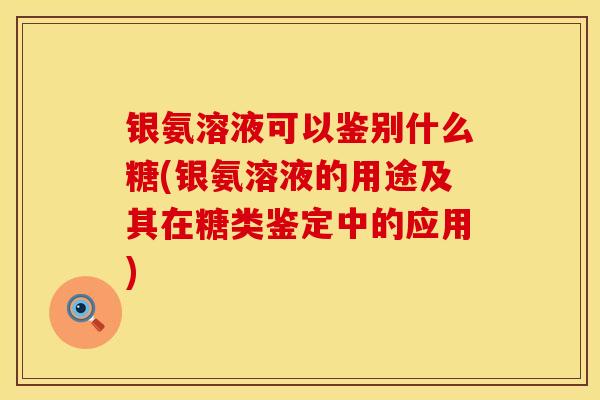 银氨溶液可以鉴别什么糖(银氨溶液的用途及其在糖类鉴定中的应用)