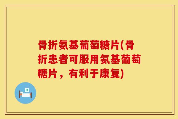 骨折氨基葡萄糖片(骨折患者可服用氨基葡萄糖片，有利于康复)