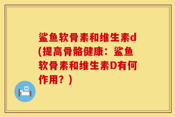 鲨鱼软骨素和维生素d(提高骨骼健康：鲨鱼软骨素和维生素D有何作用？)