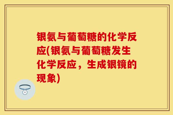 银氨与葡萄糖的化学反应(银氨与葡萄糖发生化学反应，生成银镜的现象)