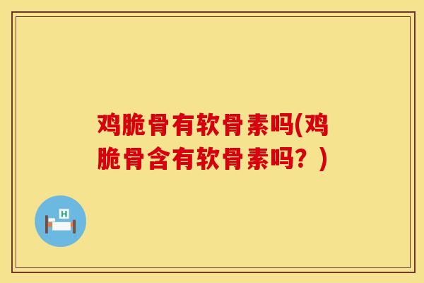 鸡脆骨有软骨素吗(鸡脆骨含有软骨素吗？)