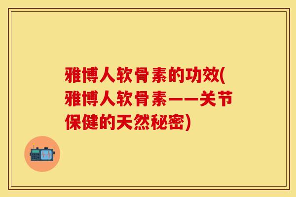 雅博人软骨素的功效(雅博人软骨素——关节保健的天然秘密)