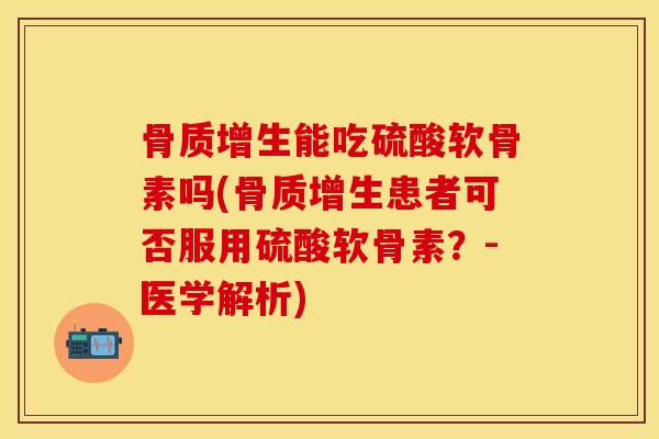 骨质增生能吃硫酸软骨素吗(骨质增生患者可否服用硫酸软骨素？-医学解析)