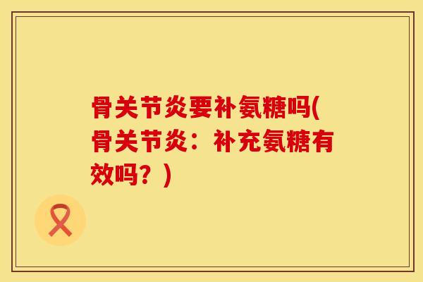 骨关节炎要补氨糖吗(骨关节炎：补充氨糖有效吗？)