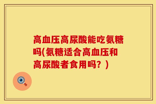 高血压高尿酸能吃氨糖吗(氨糖适合高血压和高尿酸者食用吗？)