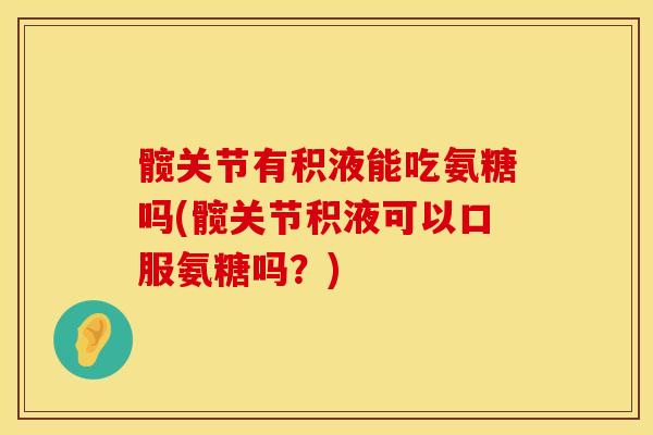 髋关节有积液能吃氨糖吗(髋关节积液可以口服氨糖吗？)
