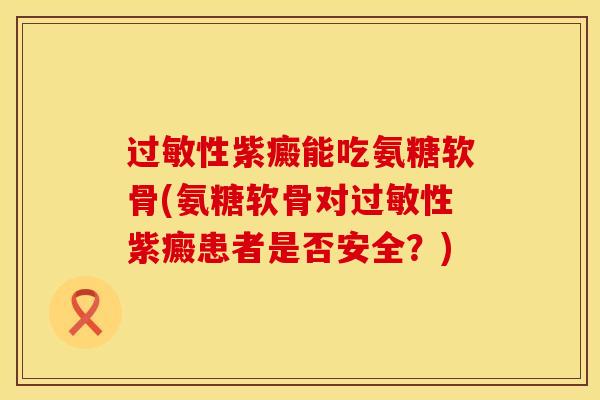 过敏性紫癜能吃氨糖软骨(氨糖软骨对过敏性紫癜患者是否安全？)