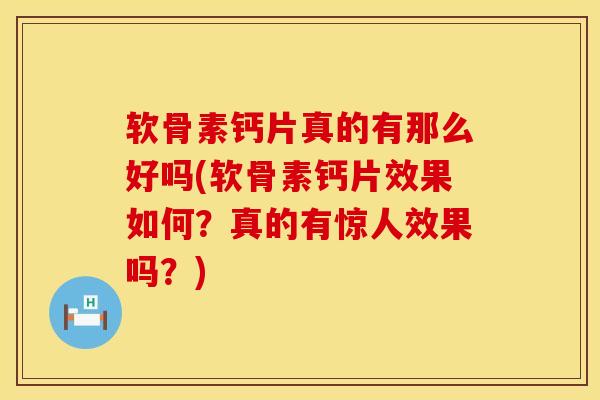 软骨素钙片真的有那么好吗(软骨素钙片效果如何？真的有惊人效果吗？)