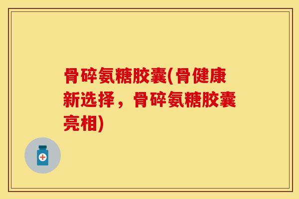 骨碎氨糖胶囊(骨健康新选择，骨碎氨糖胶囊亮相)