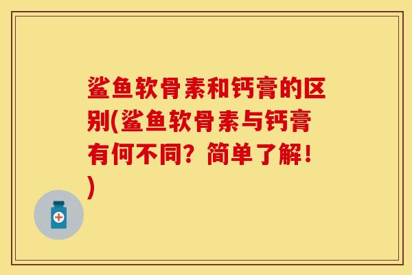 鲨鱼软骨素和钙膏的区别(鲨鱼软骨素与钙膏有何不同?简单了解!)
