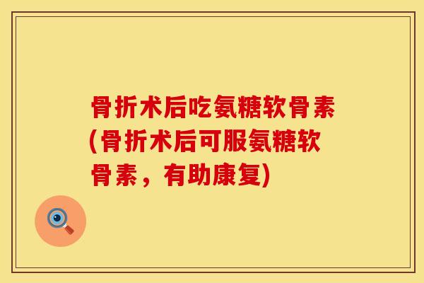 骨折术后吃氨糖软骨素(骨折术后可服氨糖软骨素，有助康复)