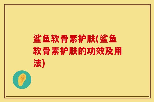 鲨鱼软骨素护肤(鲨鱼软骨素护肤的功效及用法)