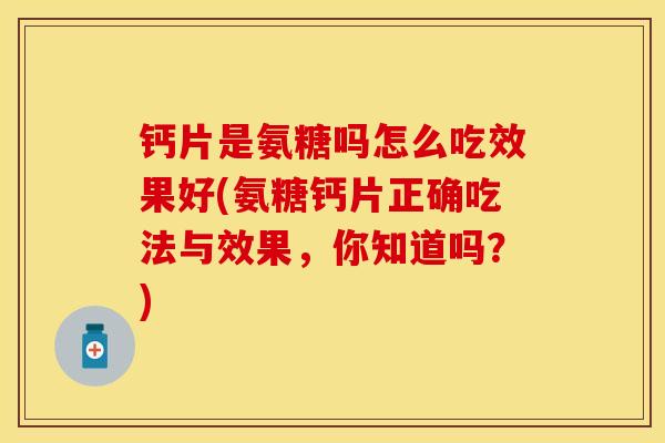 钙片是氨糖吗怎么吃效果好(氨糖钙片正确吃法与效果，你知道吗？)