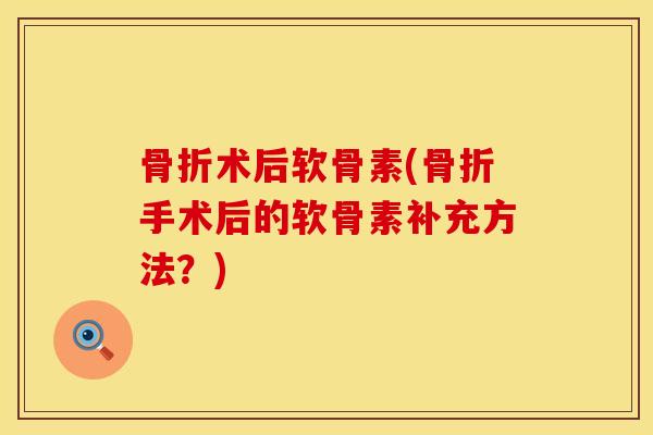 骨折术后软骨素(骨折手术后的软骨素补充方法？)