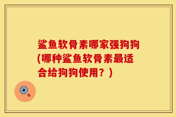鲨鱼软骨素哪家强狗狗(哪种鲨鱼软骨素最适合给狗狗使用？)