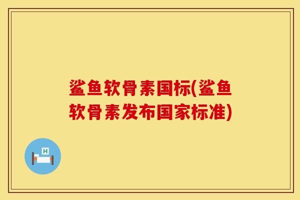 鲨鱼软骨素国标(鲨鱼软骨素发布国家标准)