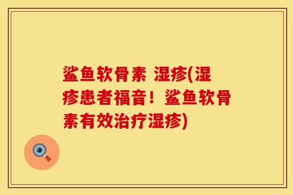 鲨鱼软骨素 (患者福音!鲨鱼软骨素有效) 鲨鱼软骨素 (患者福音!鲨鱼软骨素有效)