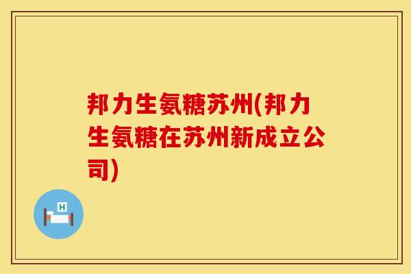 邦力生氨糖苏州(邦力生氨糖在苏州新成立公司)