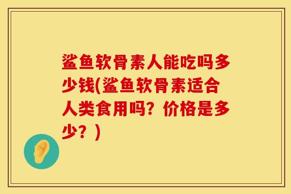 鲨鱼软骨素人能吃吗多少钱(鲨鱼软骨素适合人类食用吗？价格是多少？)