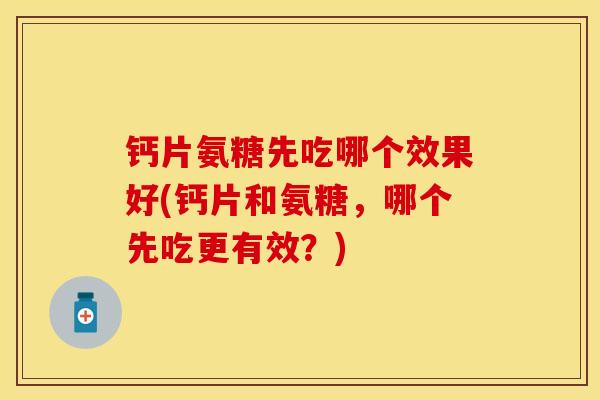 钙片氨糖先吃哪个效果好(钙片和氨糖，哪个先吃更有效？)