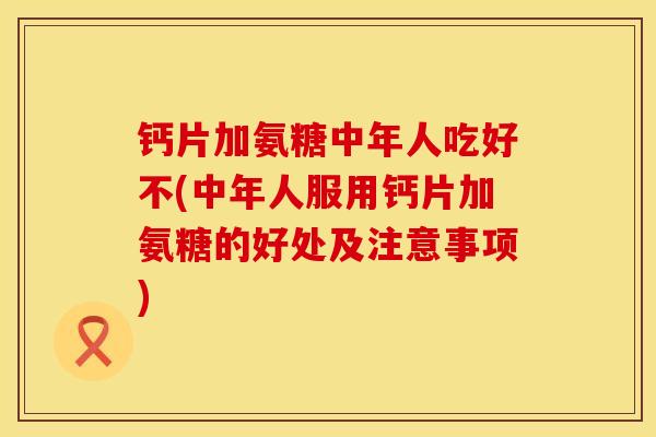钙片加氨糖中年人吃好不(中年人服用钙片加氨糖的好处及注意事项)